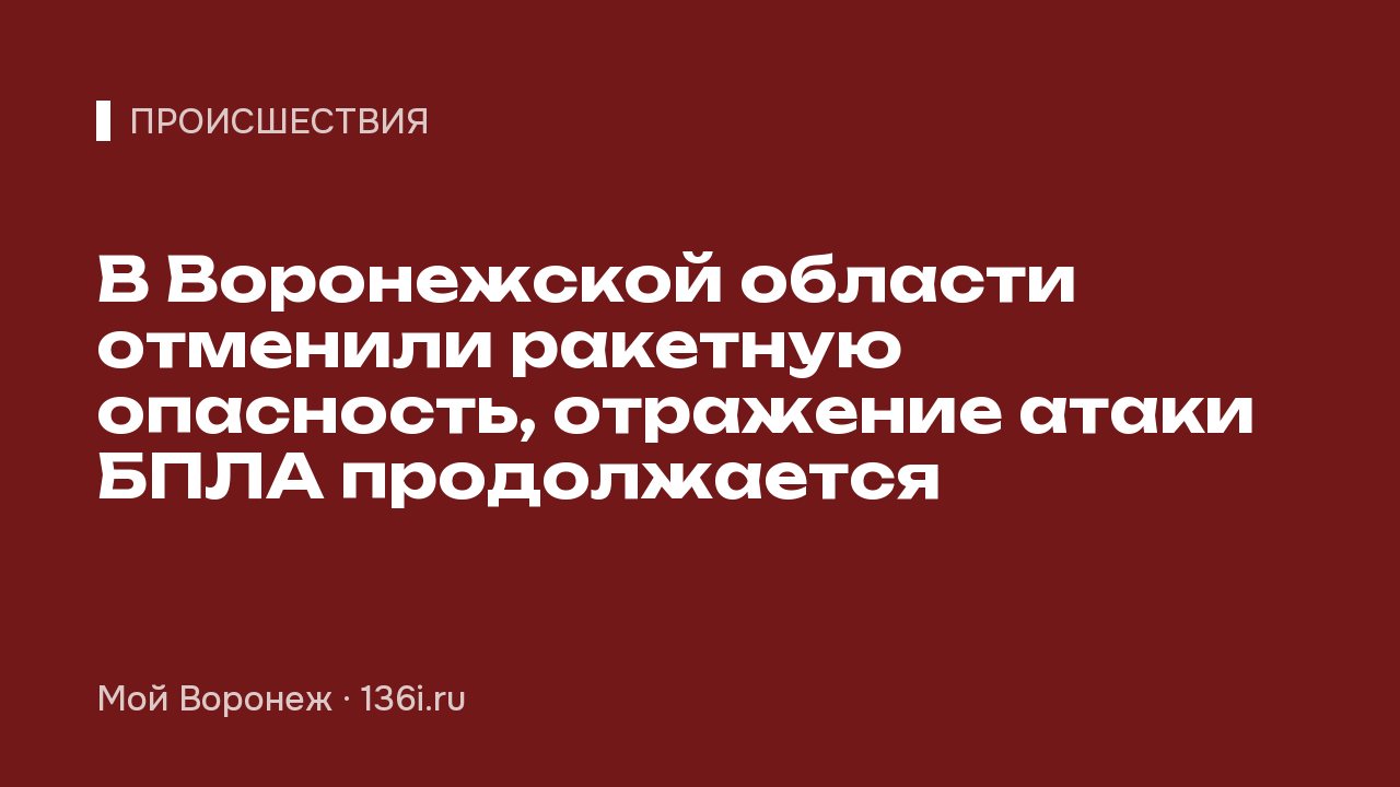 В Воронежской области отменили ракетную опасность, отражение атаки БПЛА продолжается